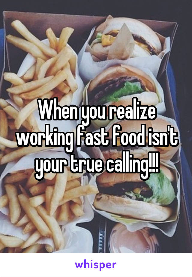 When you realize working fast food isn't your true calling!!!