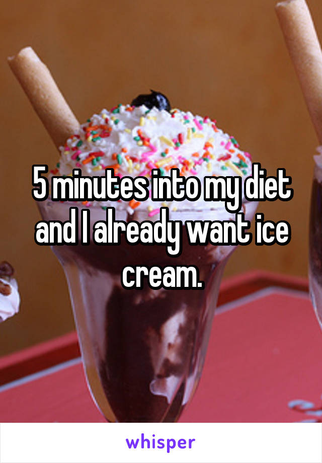 5 minutes into my diet and I already want ice cream.