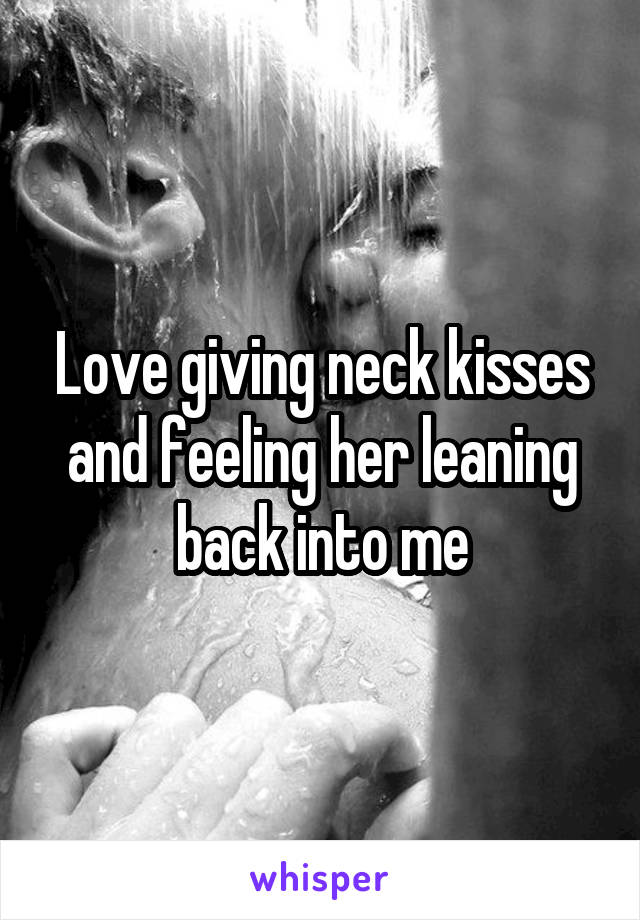 Love giving neck kisses and feeling her leaning back into me