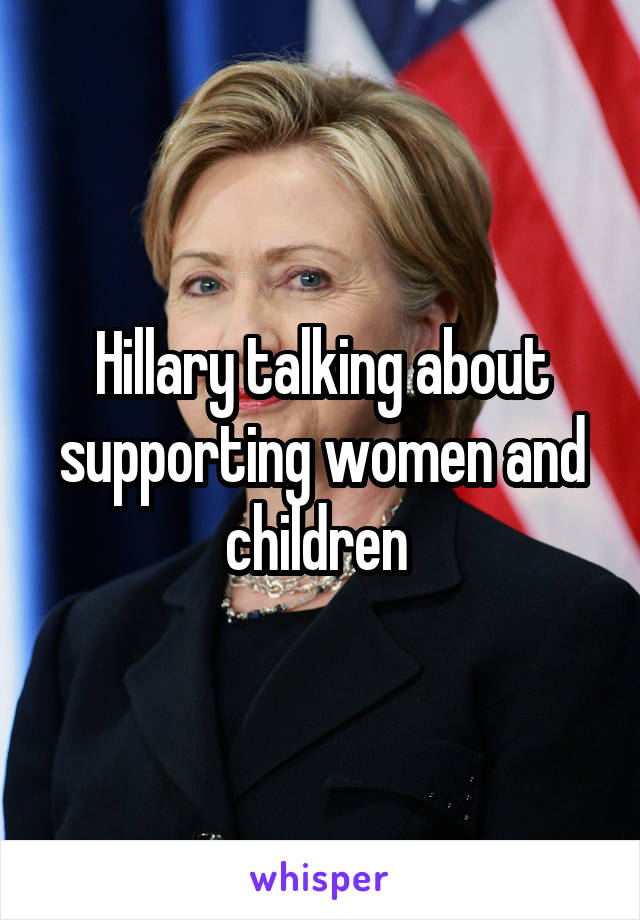 Hillary talking about supporting women and children 