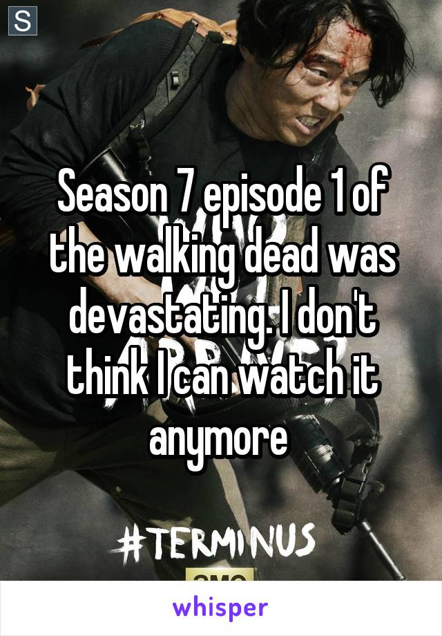 Season 7 episode 1 of the walking dead was devastating. I don't think I can watch it anymore 