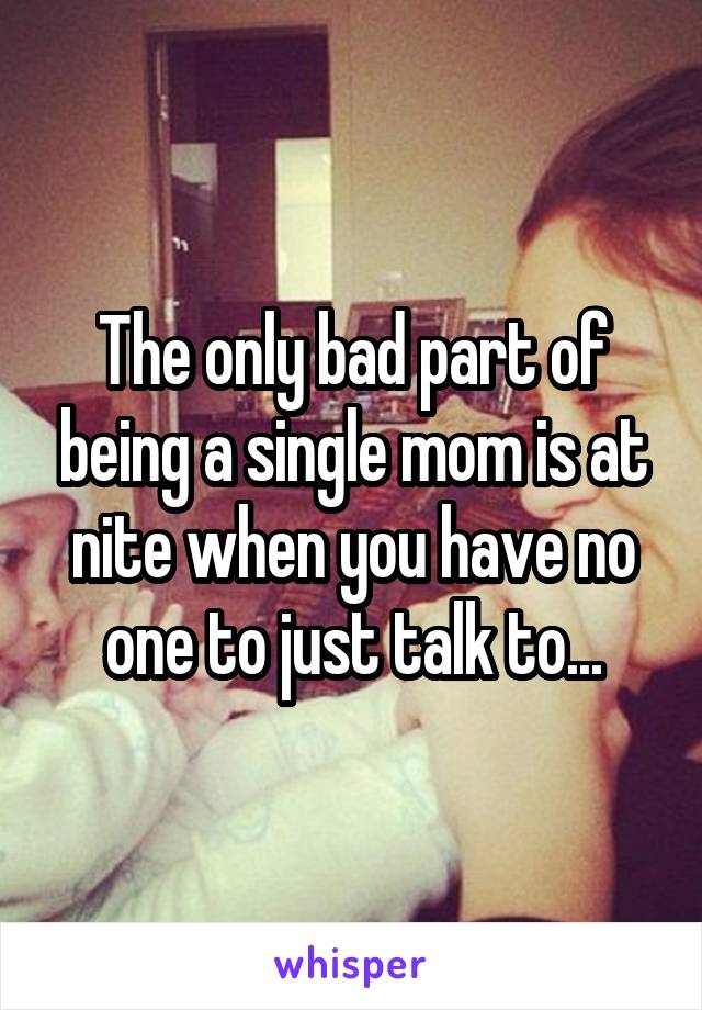 The only bad part of being a single mom is at nite when you have no one to just talk to...