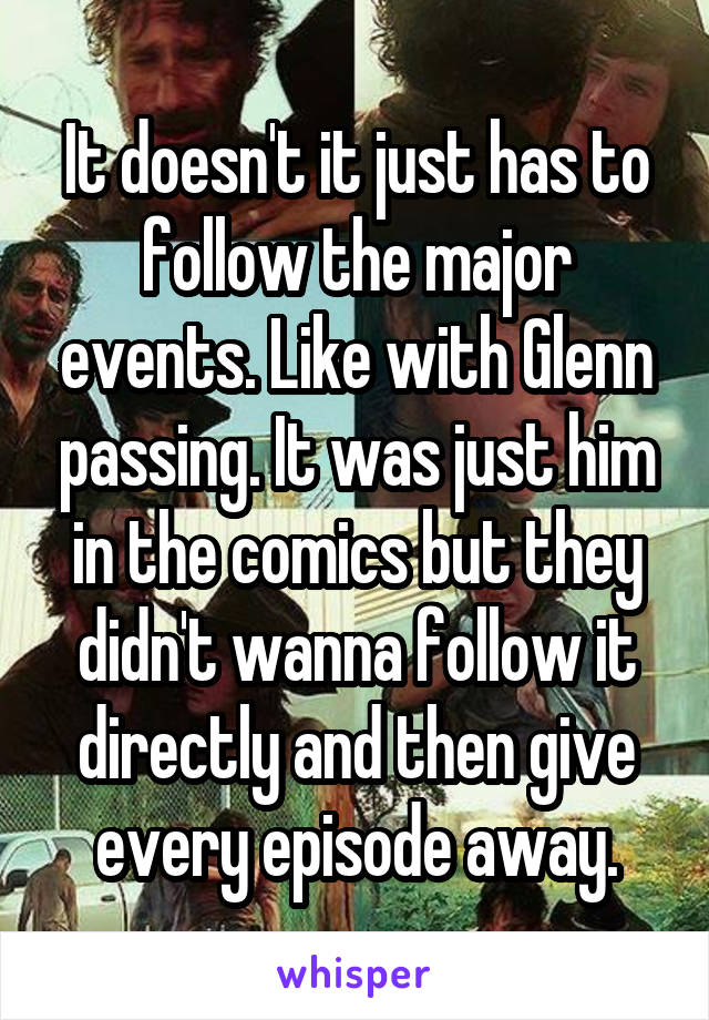 It doesn't it just has to follow the major events. Like with Glenn passing. It was just him in the comics but they didn't wanna follow it directly and then give every episode away.