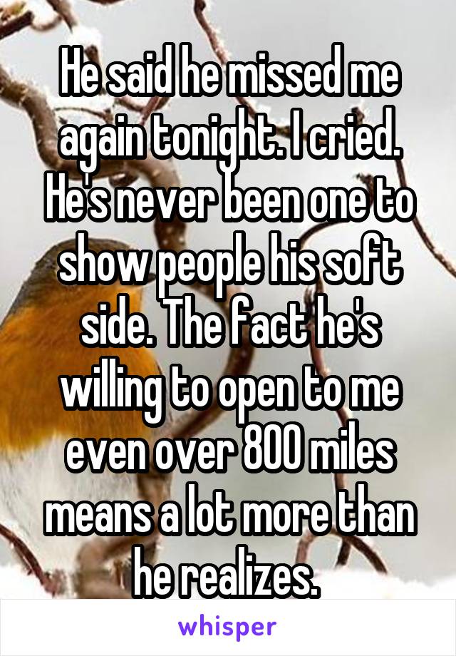 He said he missed me again tonight. I cried. He's never been one to show people his soft side. The fact he's willing to open to me even over 800 miles means a lot more than he realizes. 