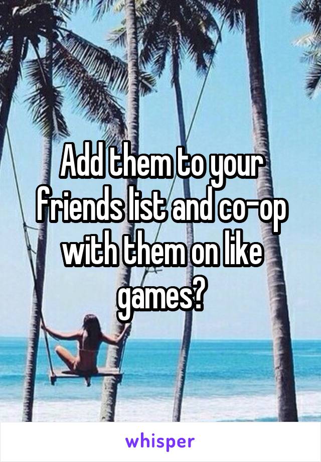 Add them to your friends list and co-op with them on like games?