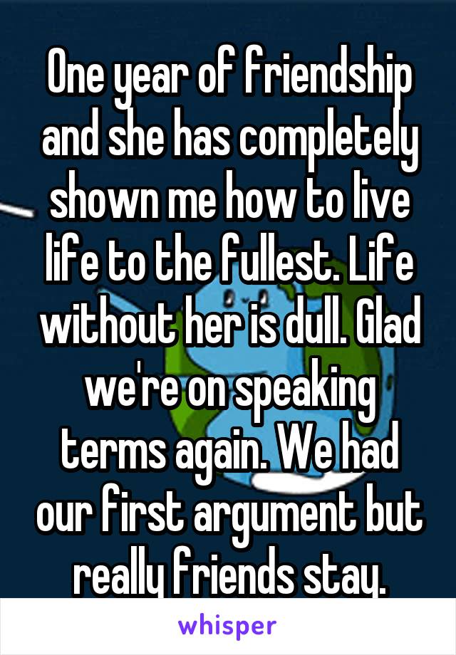 One year of friendship and she has completely shown me how to live life to the fullest. Life without her is dull. Glad we're on speaking terms again. We had our first argument but really friends stay.