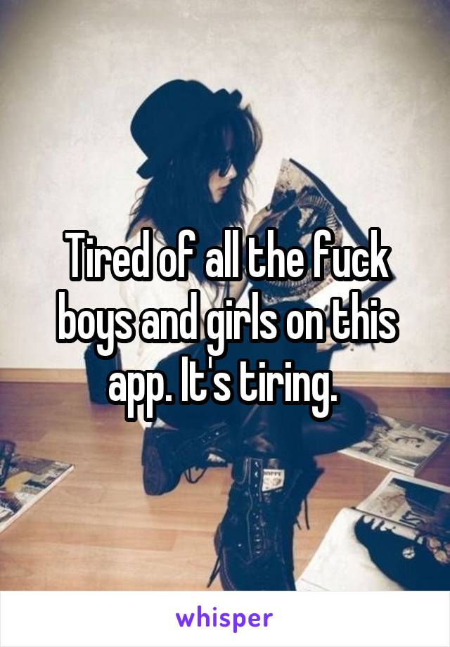 Tired of all the fuck boys and girls on this app. It's tiring. 