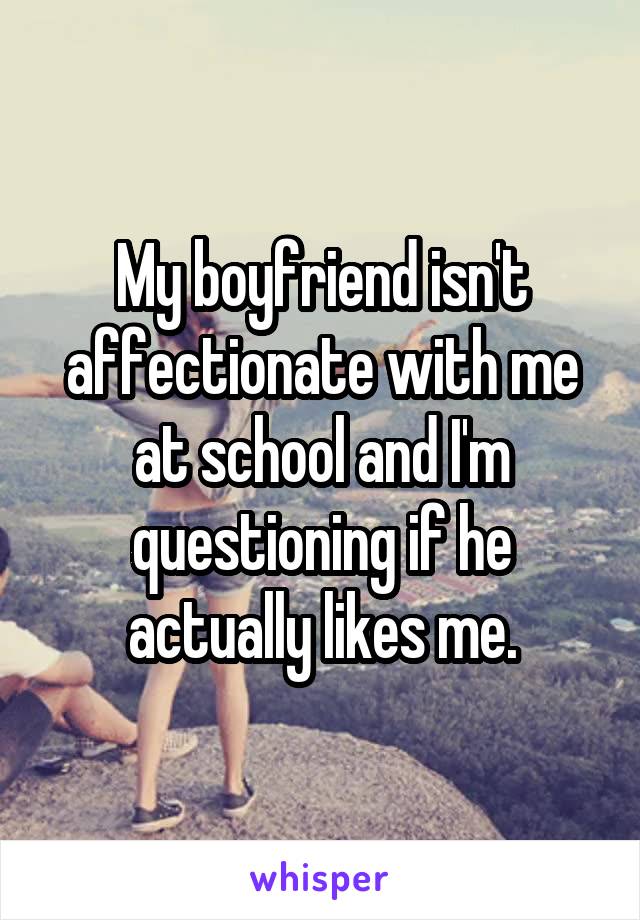 My boyfriend isn't affectionate with me at school and I'm questioning if he actually likes me.