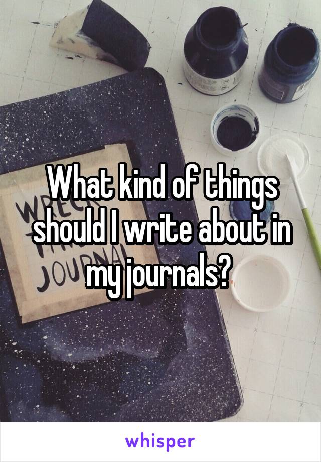 What kind of things should I write about in my journals? 