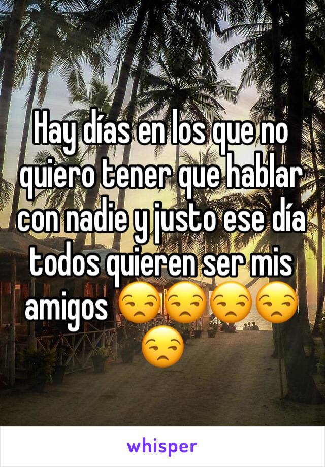 Hay días en los que no quiero tener que hablar con nadie y justo ese día todos quieren ser mis amigos 😒😒😒😒😒