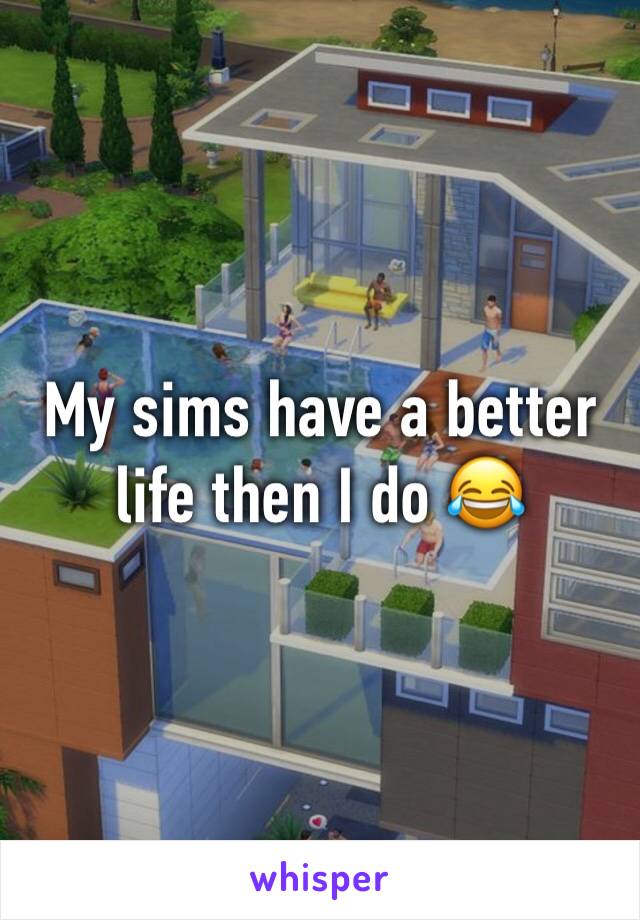 My sims have a better life then I do 😂