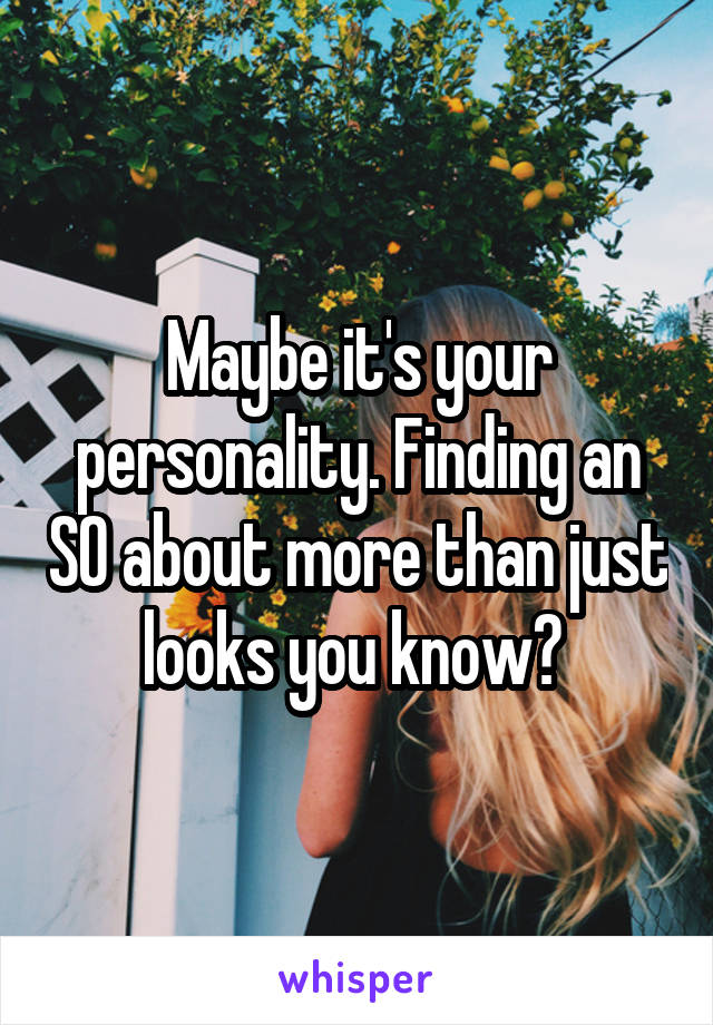 Maybe it's your personality. Finding an SO about more than just looks you know? 