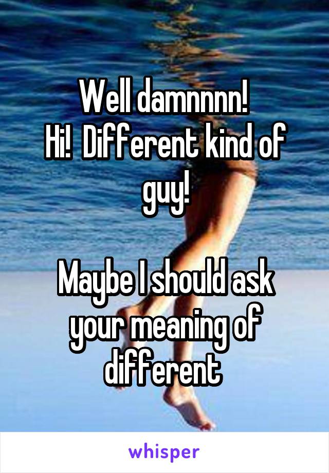 Well damnnnn! 
Hi!  Different kind of guy!

Maybe I should ask your meaning of different 