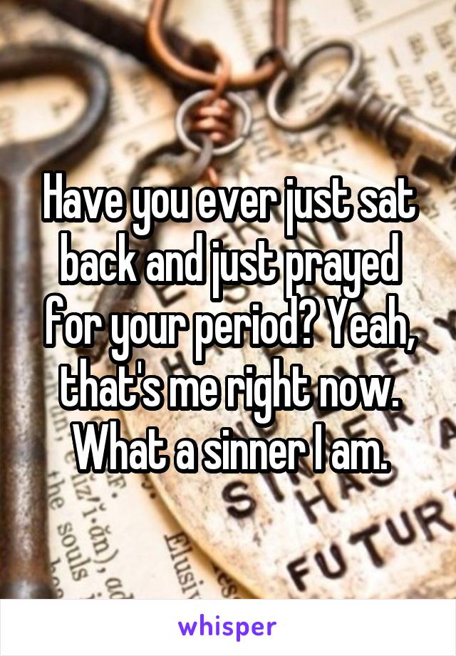 Have you ever just sat back and just prayed for your period? Yeah, that's me right now. What a sinner I am.