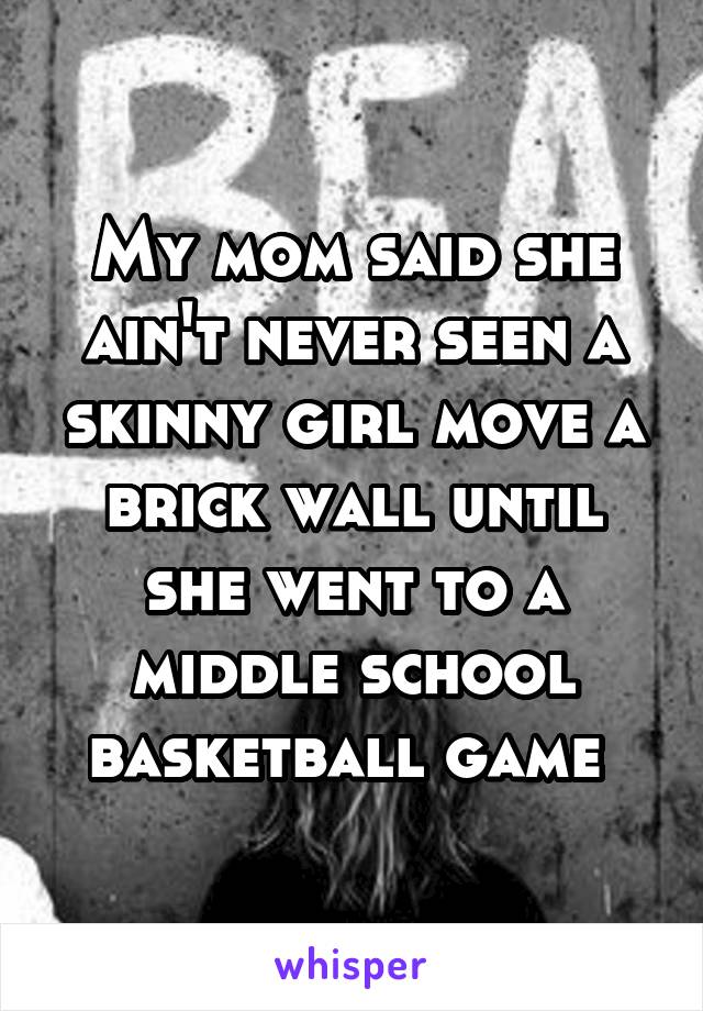 My mom said she ain't never seen a skinny girl move a brick wall until she went to a middle school basketball game 