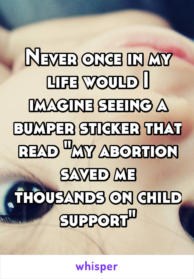 Never once in my life would I imagine seeing a bumper sticker that read "my abortion saved me thousands on child support"