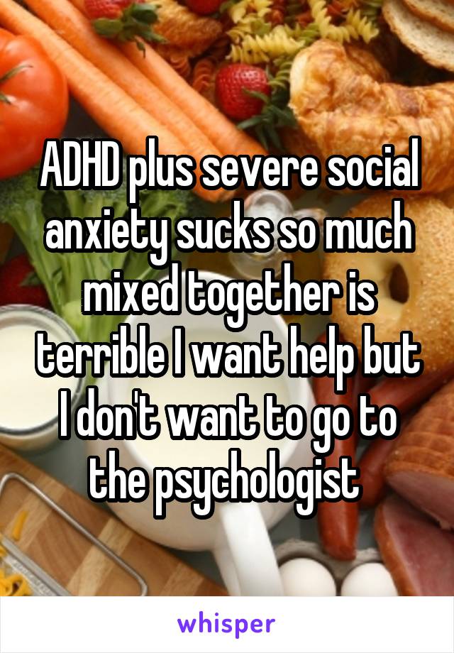 ADHD plus severe social anxiety sucks so much mixed together is terrible I want help but I don't want to go to the psychologist 