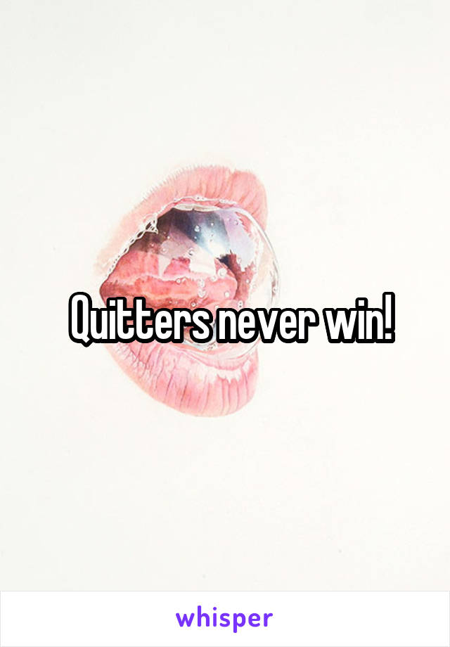  Quitters never win!