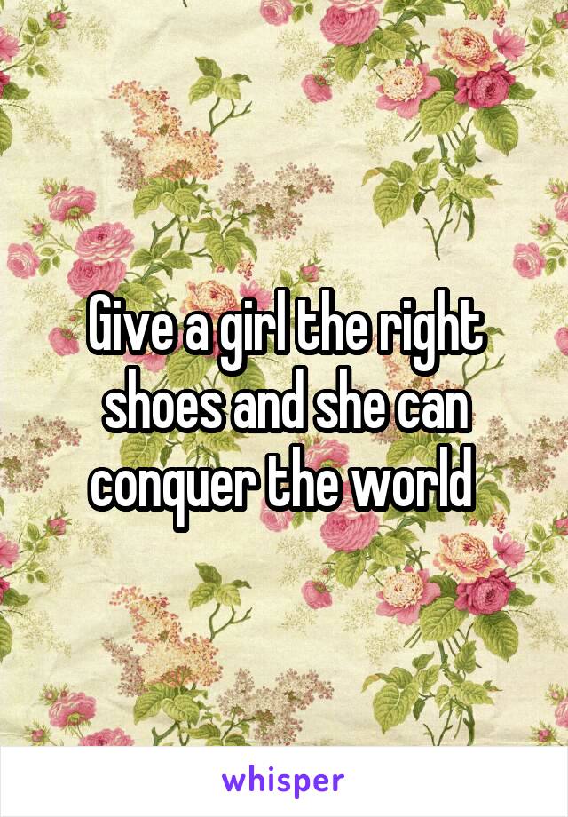 Give a girl the right shoes and she can conquer the world 