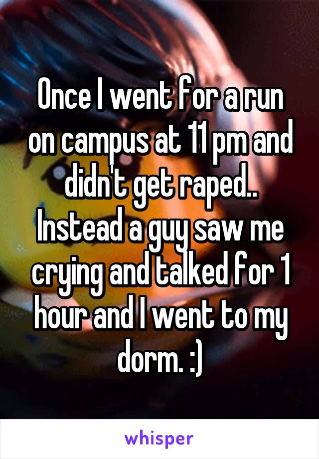 Once I went for a run on campus at 11 pm and didn't get raped.. Instead a guy saw me crying and talked for 1 hour and I went to my dorm. :)