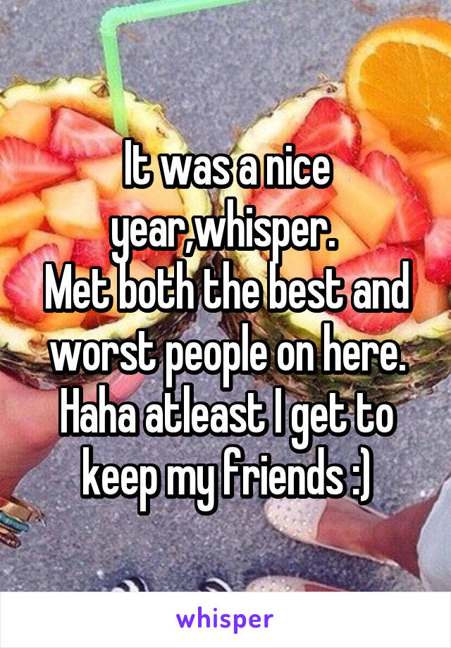 It was a nice year,whisper. 
Met both the best and worst people on here. Haha atleast I get to keep my friends :)