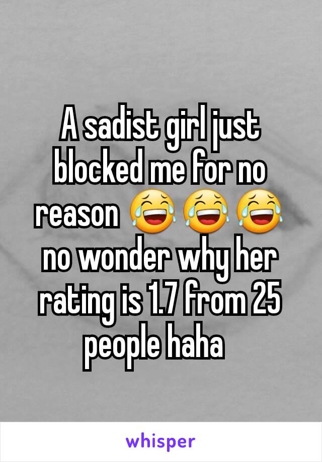 A sadist girl just blocked me for no reason 😂😂😂 no wonder why her rating is 1.7 from 25 people haha  