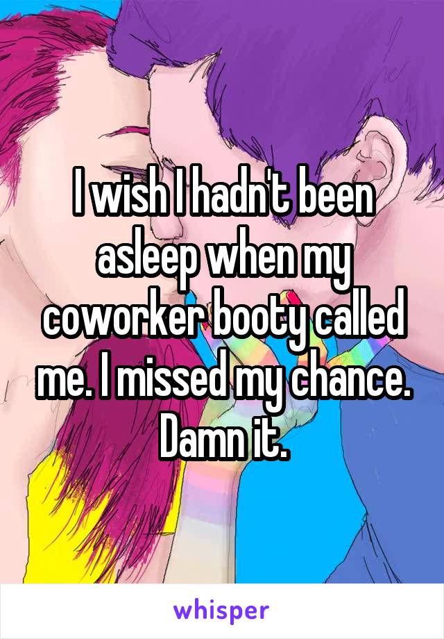 I wish I hadn't been asleep when my coworker booty called me. I missed my chance. Damn it.