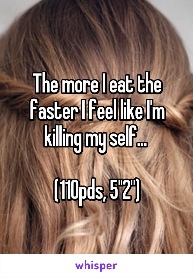 The more I eat the faster I feel like I'm killing my self... 

(110pds, 5"2")