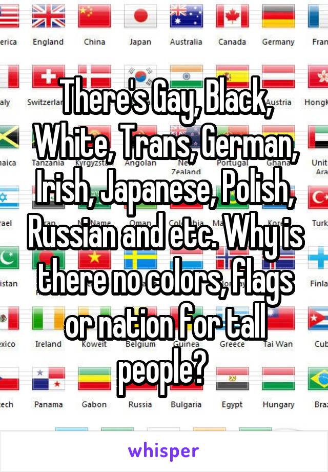 There's Gay, Black, White, Trans, German, Irish, Japanese, Polish, Russian and etc. Why is there no colors, flags or nation for tall people? 