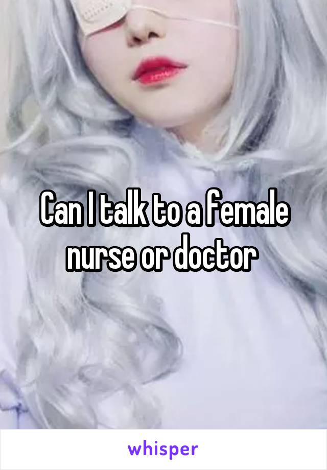 Can I talk to a female nurse or doctor 