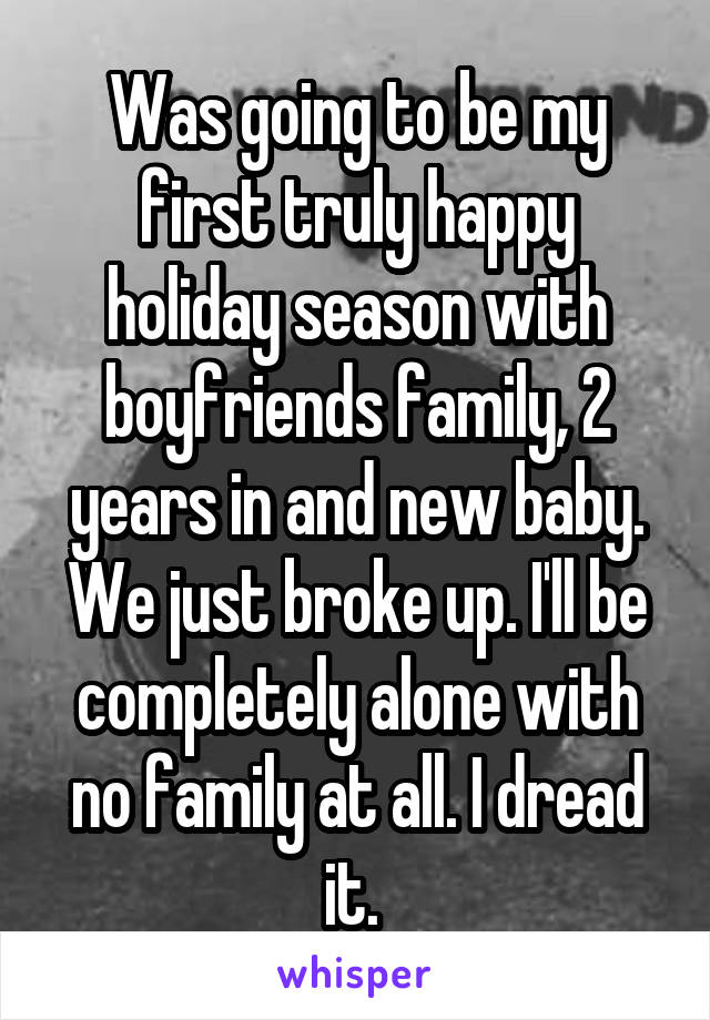 Was going to be my first truly happy holiday season with boyfriends family, 2 years in and new baby. We just broke up. I'll be completely alone with no family at all. I dread it. 