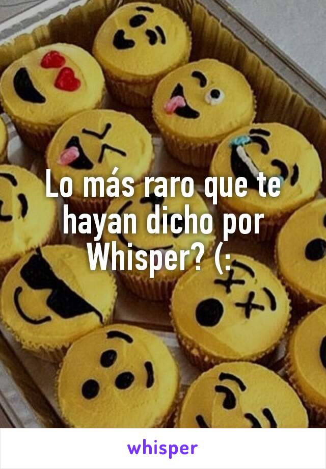 Lo más raro que te hayan dicho por Whisper? (: 