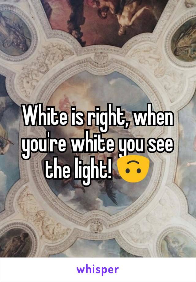 White is right, when you're white you see the light! 🙃