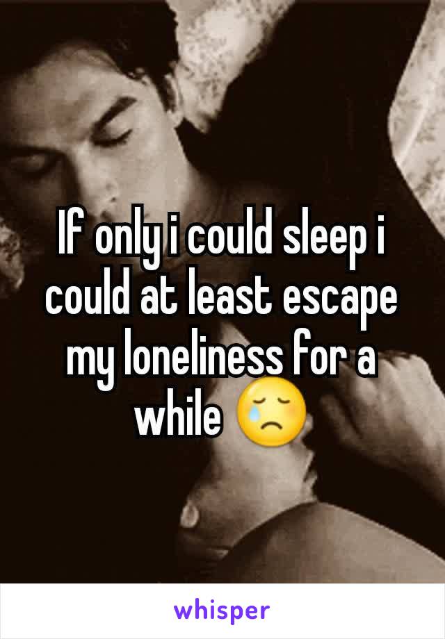 If only i could sleep i could at least escape my loneliness for a while 😢