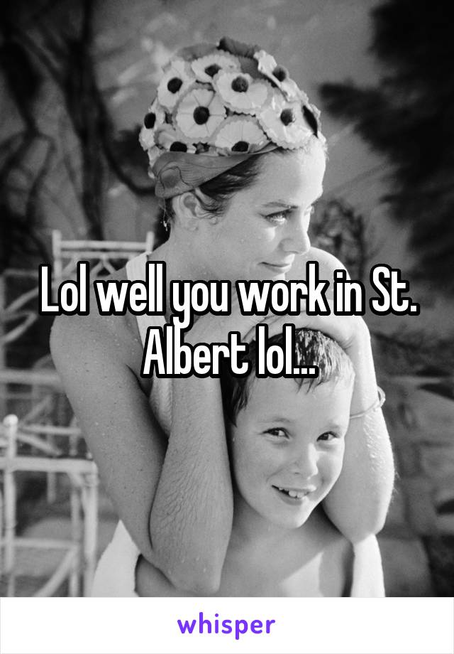 Lol well you work in St. Albert lol...