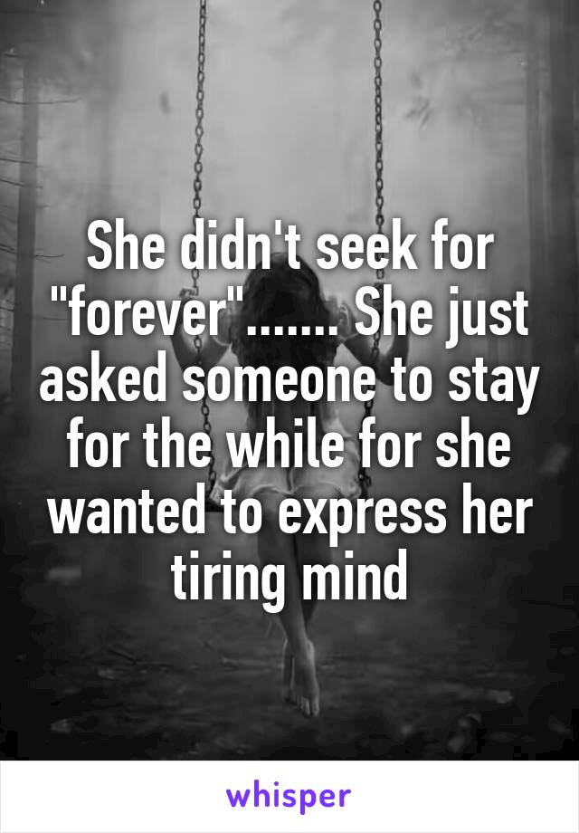 She didn't seek for "forever"....... She just asked someone to stay for the while for she wanted to express her tiring mind