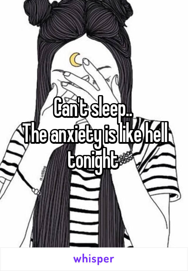 Can't sleep.. 
The anxiety is like hell tonight 