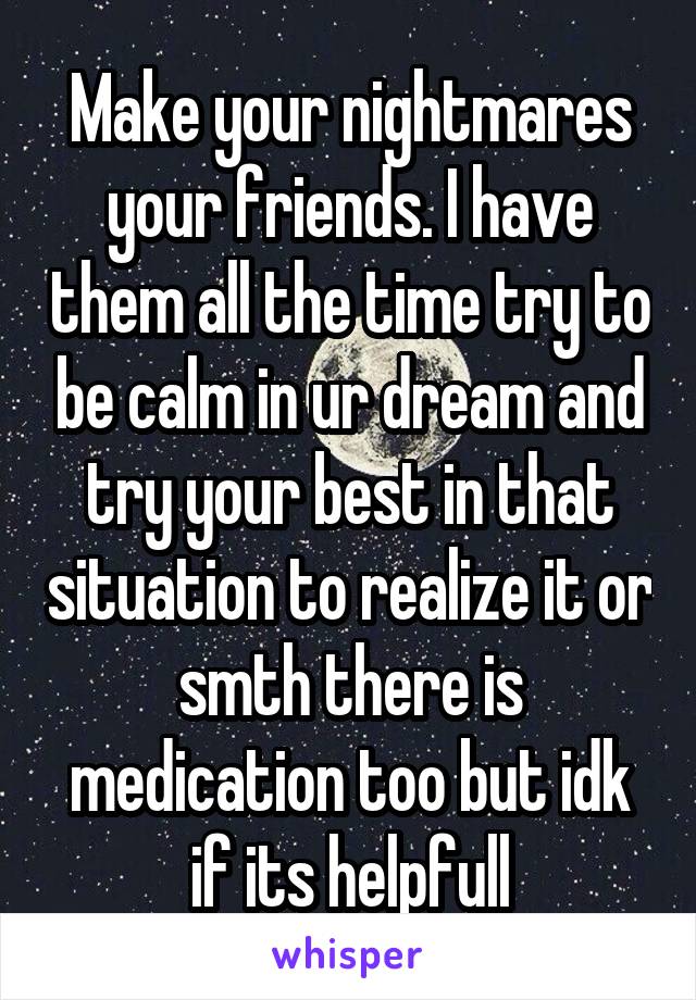 Make your nightmares your friends. I have them all the time try to be calm in ur dream and try your best in that situation to realize it or smth there is medication too but idk if its helpfull