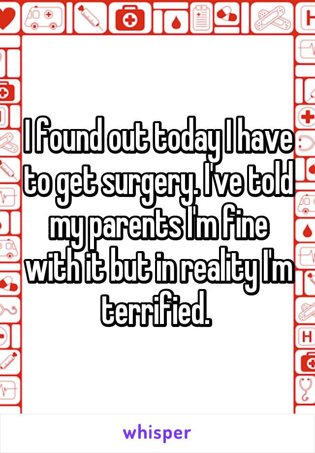 I found out today I have to get surgery. I've told my parents I'm fine with it but in reality I'm terrified. 