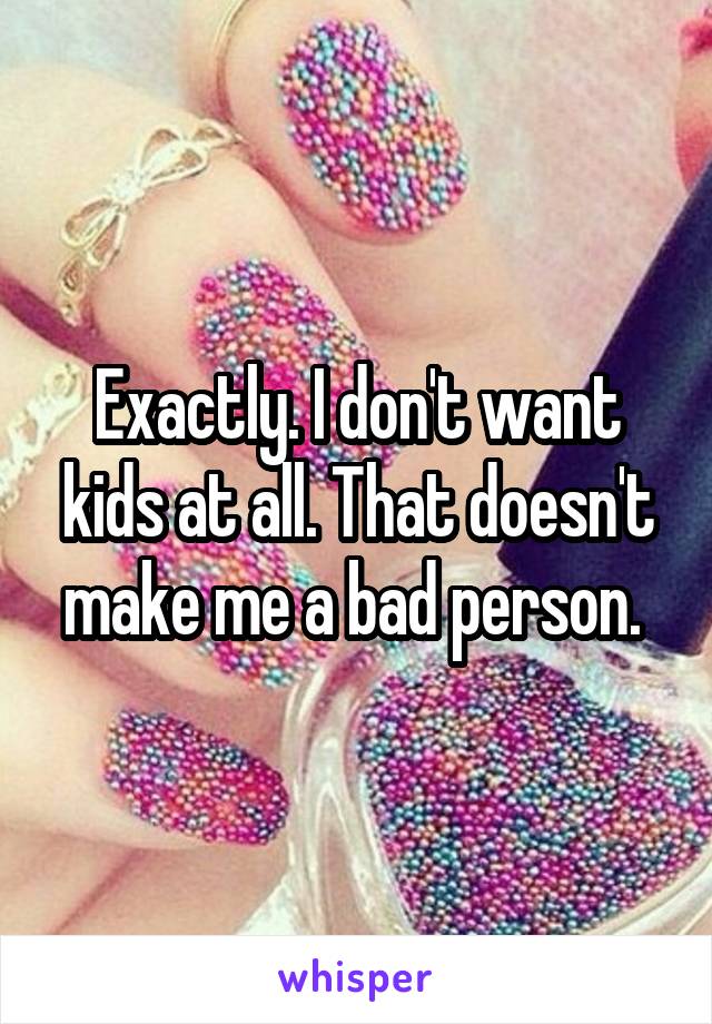 Exactly. I don't want kids at all. That doesn't make me a bad person. 