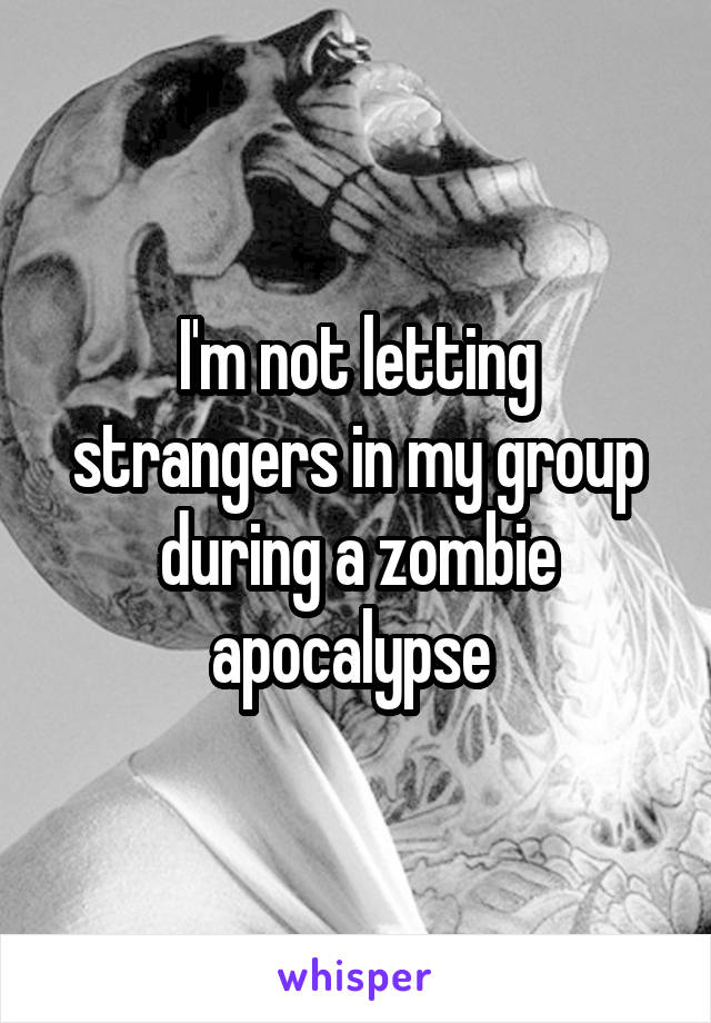 I'm not letting strangers in my group during a zombie apocalypse 