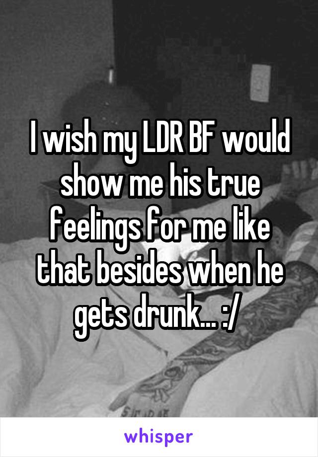 I wish my LDR BF would show me his true feelings for me like that besides when he gets drunk... :/ 