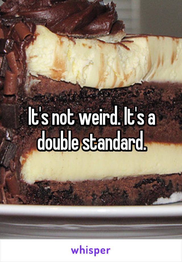 It's not weird. It's a double standard.