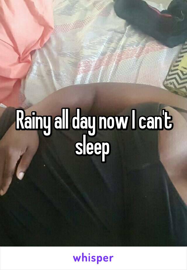 Rainy all day now I can't sleep 