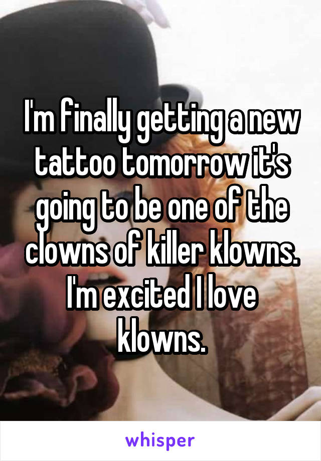 I'm finally getting a new tattoo tomorrow it's going to be one of the clowns of killer klowns. I'm excited I love klowns.