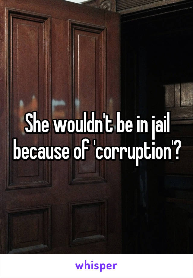 She wouldn't be in jail because of 'corruption'?