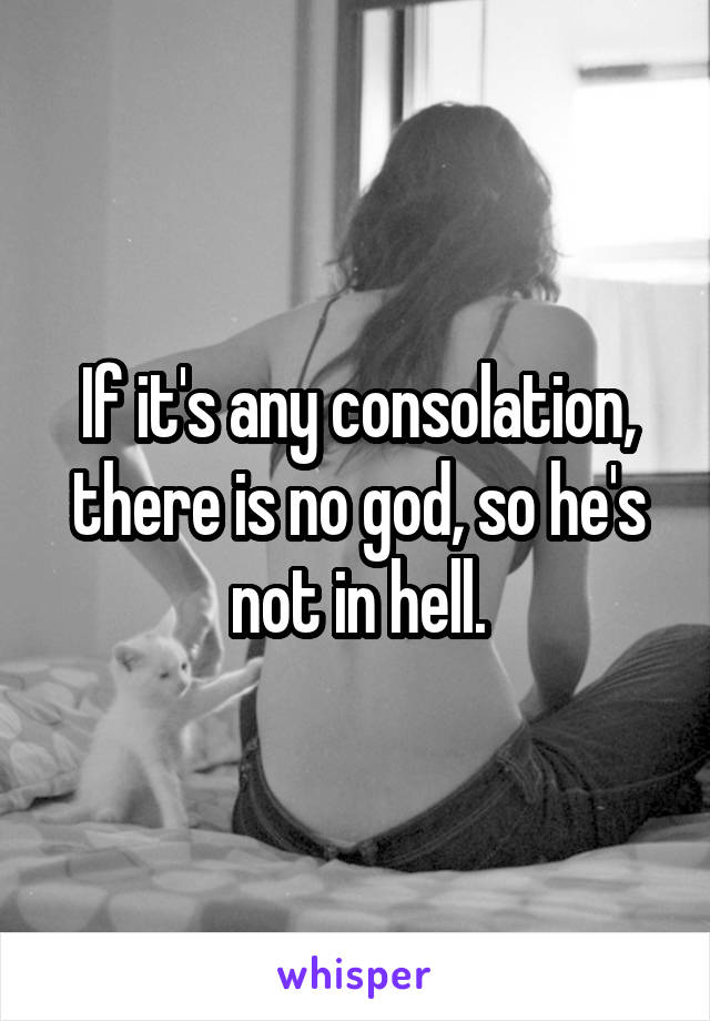 If it's any consolation, there is no god, so he's not in hell.