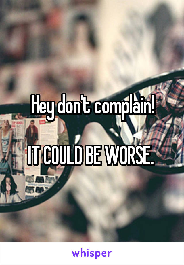 Hey don't complain!

IT COULD BE WORSE. 