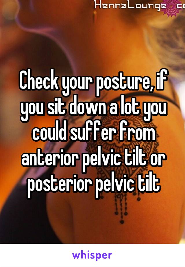 Check your posture, if you sit down a lot you could suffer from anterior pelvic tilt or posterior pelvic tilt