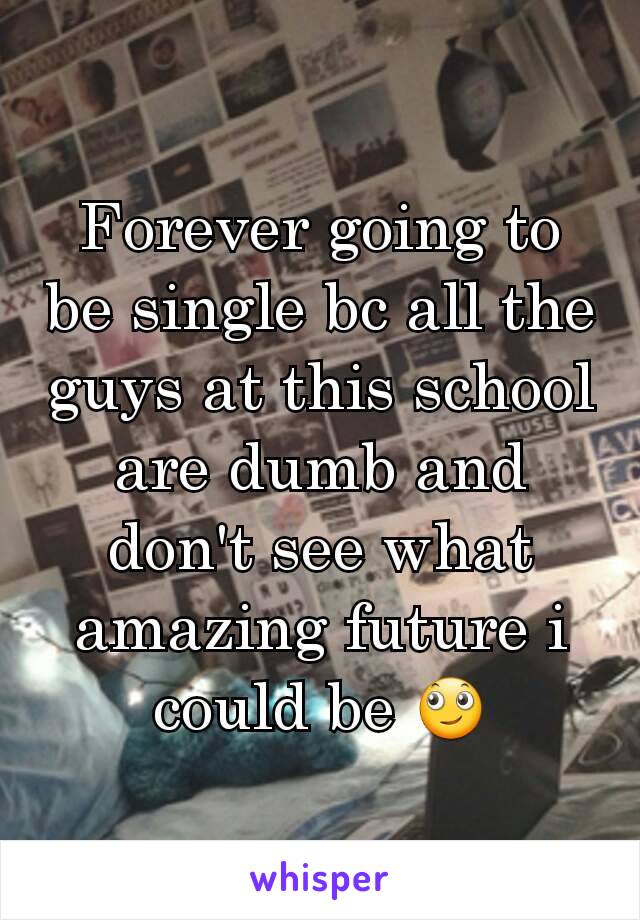 Forever going to be single bc all the guys at this school are dumb and don't see what amazing future i could be 🙄